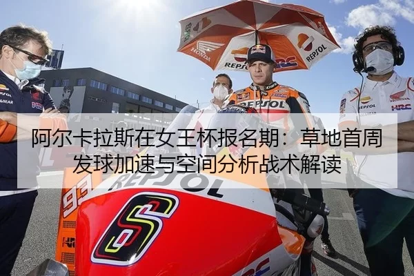 阿尔卡拉斯在女王杯报名期：草地首周发球加速与空间分析战术解读