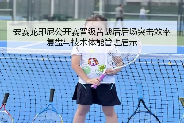 安赛龙印尼公开赛晋级苦战后后场突击效率复盘与技术体能管理启示