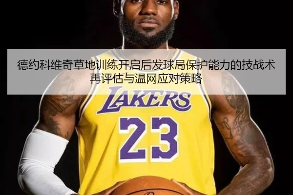 德约科维奇草地训练开启后发球局保护能力的技战术再评估与温网应对策略