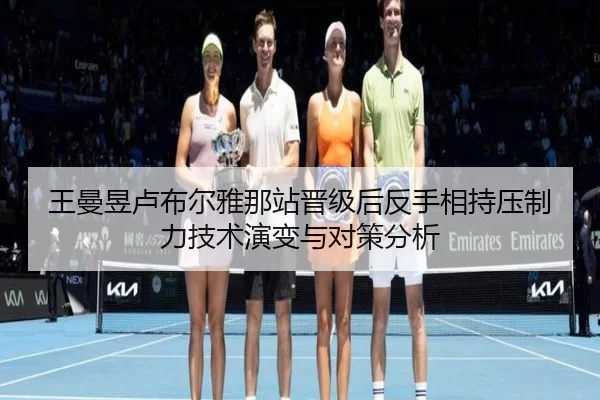王曼昱卢布尔雅那站晋级后反手相持压制力技术演变与对策分析