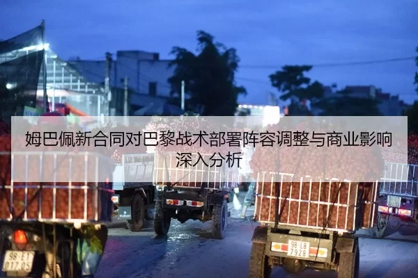 姆巴佩新合同对巴黎战术部署阵容调整与商业影响深入分析