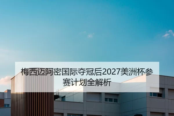 梅西迈阿密国际夺冠后2027美洲杯参赛计划全解析