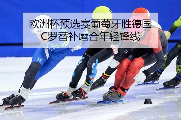 欧洲杯预选赛葡萄牙胜德国 C罗替补磨合年轻锋线