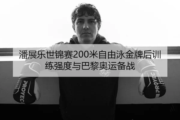 潘展乐世锦赛200米自由泳金牌后训练强度与巴黎奥运备战