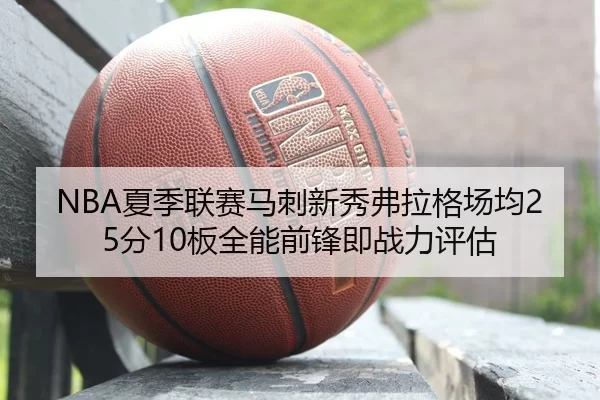 NBA夏季联赛马刺新秀弗拉格场均25分10板全能前锋即战力评估